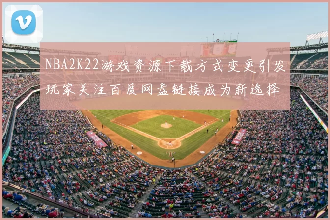 NBA2K22游戏资源下载方式变更引发玩家关注百度网盘链接成为新选择