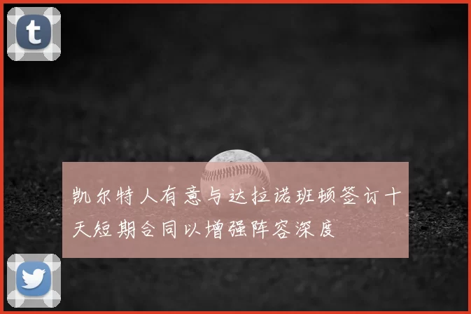 凯尔特人有意与达拉诺班顿签订十天短期合同以增强阵容深度