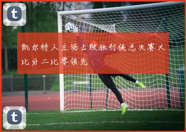 凯尔特人主场击败独行侠总决赛大比分二比零领先