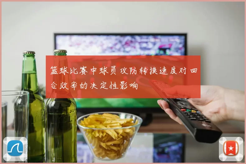 篮球比赛中球员攻防转换速度对回合效率的决定性影响