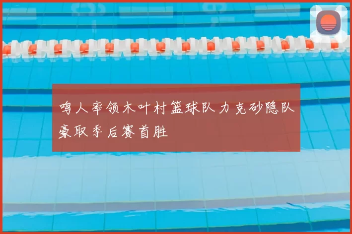 鸣人率领木叶村篮球队力克砂隐队豪取季后赛首胜