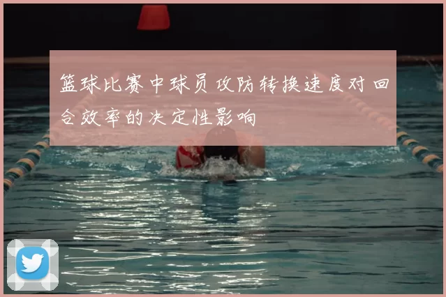 篮球比赛中球员攻防转换速度对回合效率的决定性影响