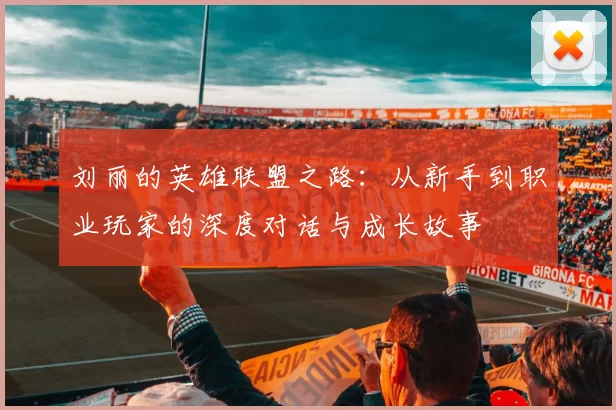刘丽的英雄联盟之路:从新手到职业玩家的深度对话与成长故事