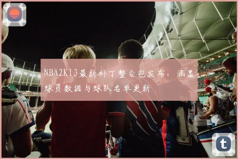 NBA2K13最新补丁整合包发布,涵盖球员数据与球队名单更新