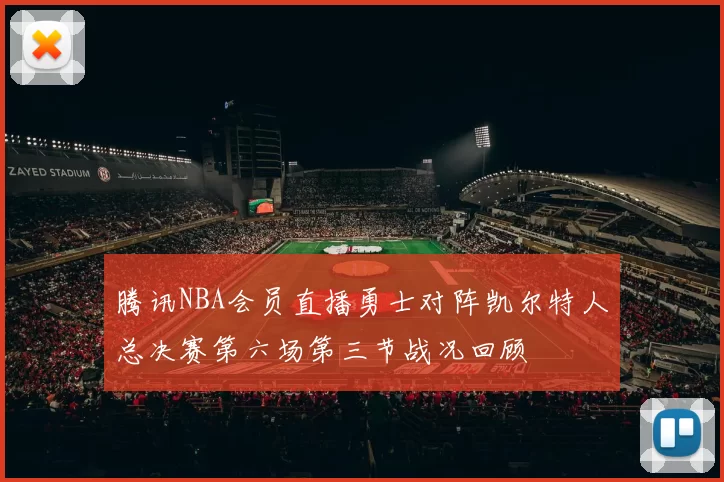 腾讯NBA会员直播勇士对阵凯尔特人总决赛第六场第三节战况回顾