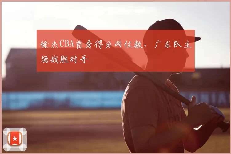 徐杰CBA首秀得分两位数,广东队主场战胜对手