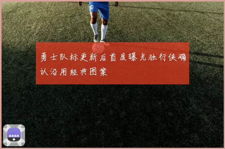 勇士队标更新后首度曝光独行侠确认沿用经典图案