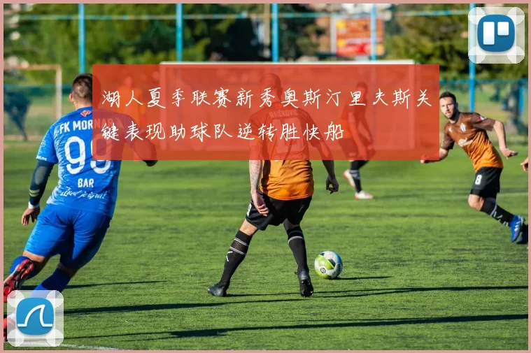 湖人夏季联赛新秀奥斯汀里夫斯关键表现助球队逆转胜快船