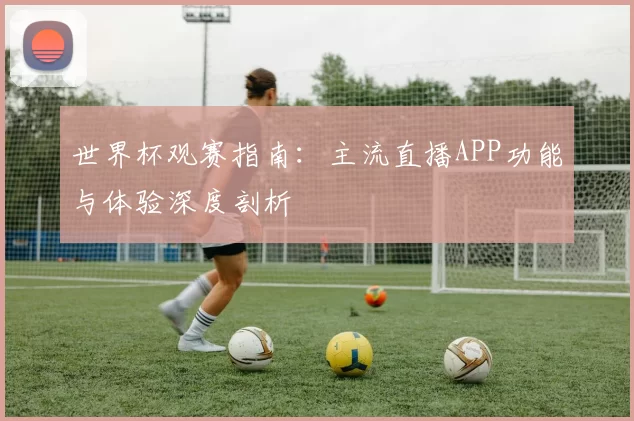 世界杯观赛指南：主流直播APP功能与体验深度剖析