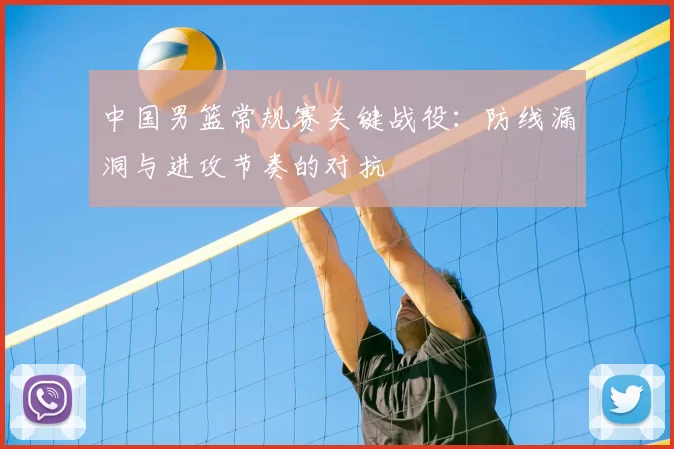 中国男篮常规赛关键战役：防线漏洞与进攻节奏的对抗
