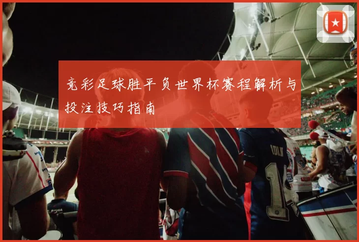 竞彩足球胜平负世界杯赛程解析与投注技巧指南