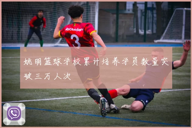 姚明篮球学校累计培养学员数量突破三万人次