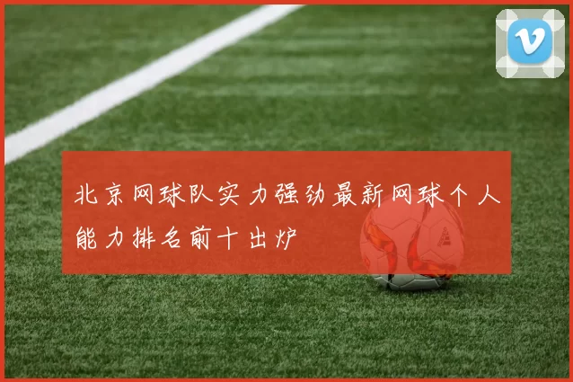 北京网球队实力强劲最新网球个人能力排名前十出炉