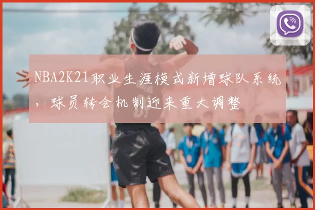 NBA2K21职业生涯模式新增球队系统,球员转会机制迎来重大调整