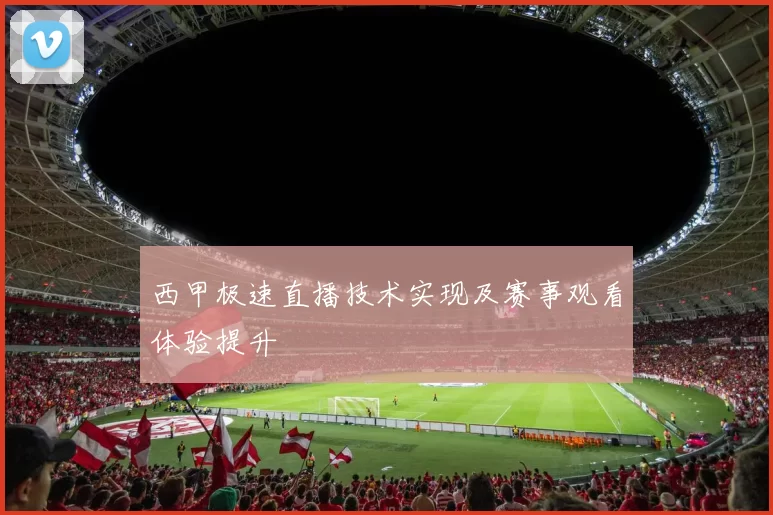 西甲极速直播技术实现及赛事观看体验提升