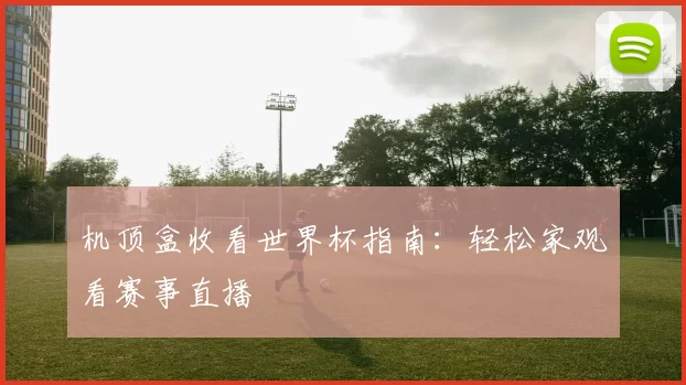 机顶盒收看世界杯指南:轻松家观看赛事直播