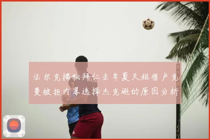 法尔克揭秘拜仁去年夏天租借卢克曼被拒内幕选择杰克逊的原因分析