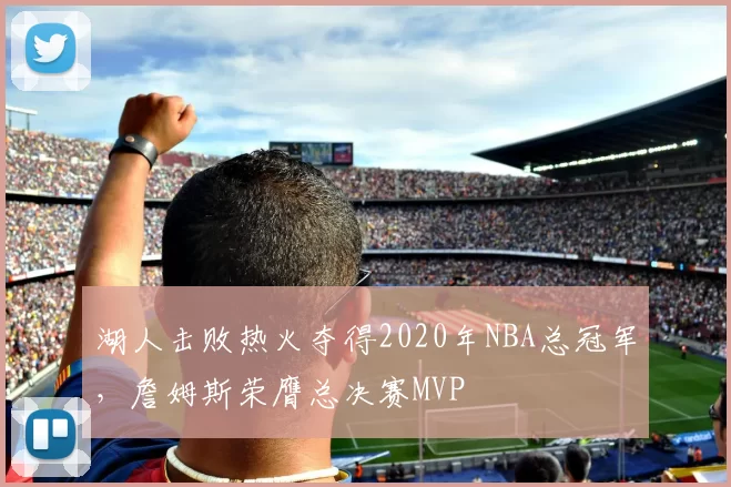 湖人击败热火夺得2020年NBA总冠军，詹姆斯荣膺总决赛MVP