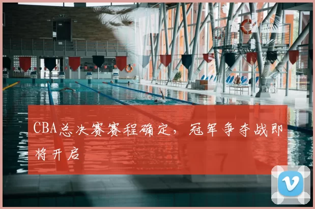CBA总决赛赛程确定,冠军争夺战即将开启