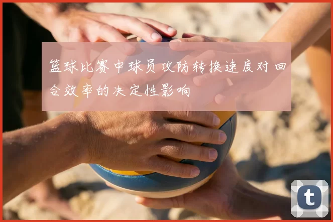 篮球比赛中球员攻防转换速度对回合效率的决定性影响