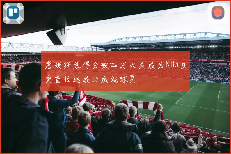 詹姆斯总得分破四万大关成为NBA历史首位达成此成就球员