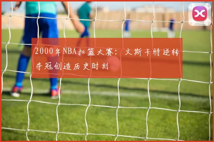 2000年NBA扣篮大赛：文斯卡特逆转夺冠创造历史时刻