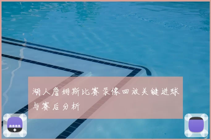 湖人詹姆斯比赛录像回放关键进球与赛后分析