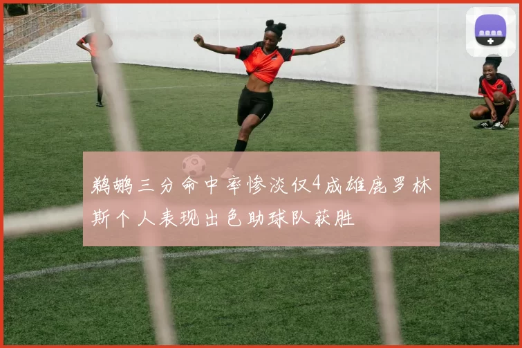 鹈鹕三分命中率惨淡仅4成雄鹿罗林斯个人表现出色助球队获胜