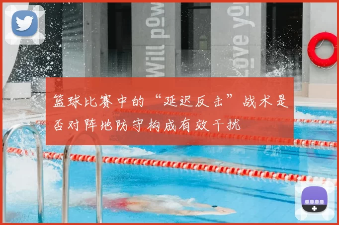 篮球比赛中的“延迟反击”战术是否对阵地防守构成有效干扰