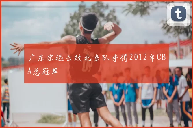广东宏远击败北京队夺得2012年CBA总冠军
