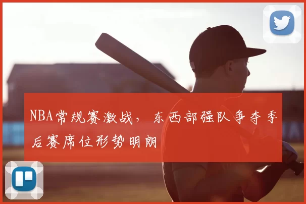NBA常规赛激战，东西部强队争夺季后赛席位形势明朗