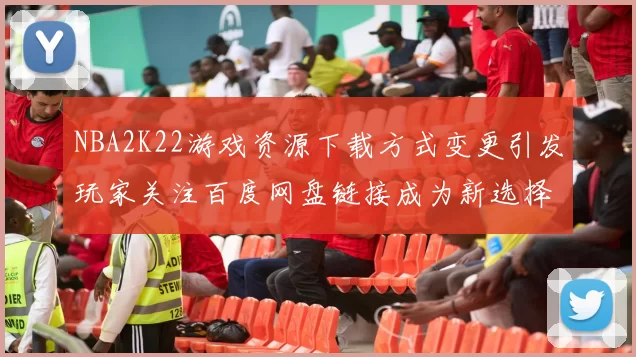 NBA2K22游戏资源下载方式变更引发玩家关注百度网盘链接成为新选择