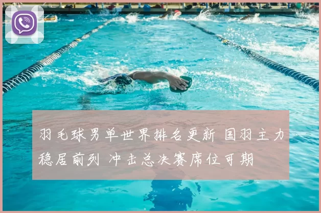 羽毛球男单世界排名更新 国羽主力稳居前列 冲击总决赛席位可期
