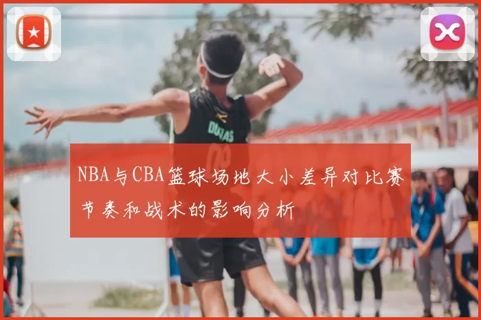 NBA与CBA篮球场地大小差异对比赛节奏和战术的影响分析