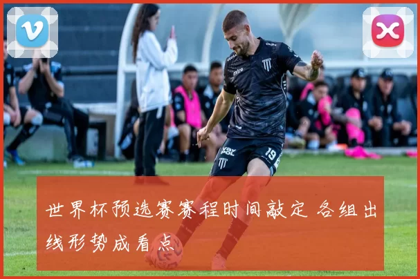 世界杯预选赛赛程时间敲定 各组出线形势成看点