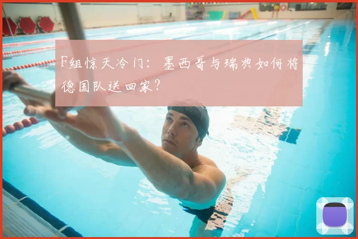 F组惊天冷门：墨西哥与瑞典如何将德国队送回家？