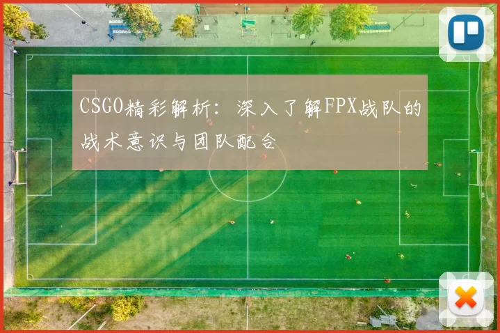 CSGO精彩解析:深入了解FPX战队的战术意识与团队配合