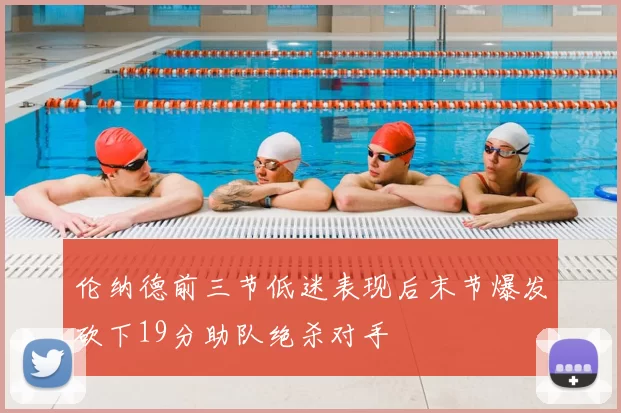 伦纳德前三节低迷表现后末节爆发砍下19分助队绝杀对手