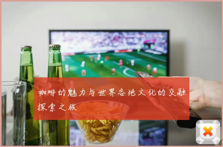 咖啡的魅力与世界各地文化的交融探索之旅