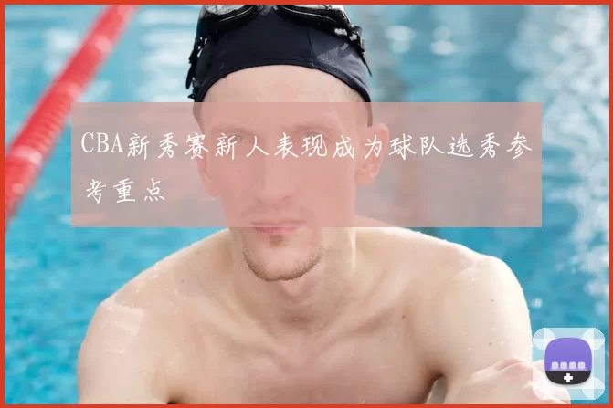 CBA新秀赛新人表现成为球队选秀参考重点