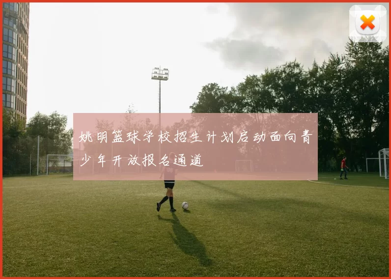 姚明篮球学校招生计划启动面向青少年开放报名通道