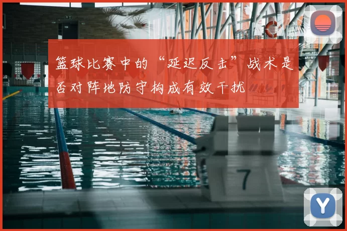 篮球比赛中的“延迟反击”战术是否对阵地防守构成有效干扰