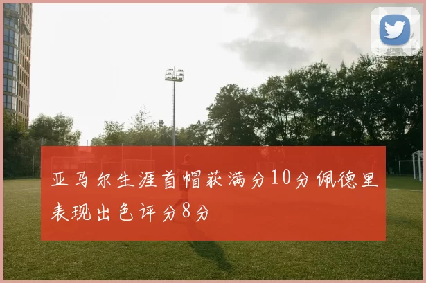 亚马尔生涯首帽获满分10分佩德里表现出色评分8分