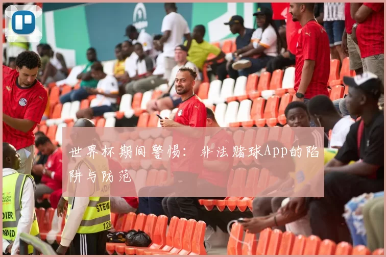 世界杯期间警惕：非法赌球App的陷阱与防范
