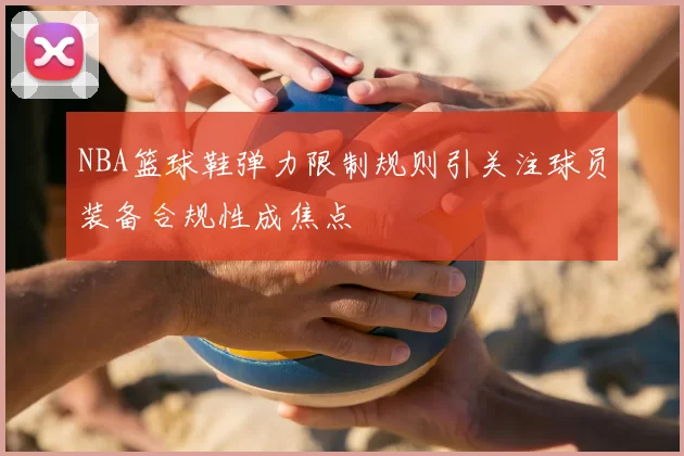 NBA篮球鞋弹力限制规则引关注球员装备合规性成焦点