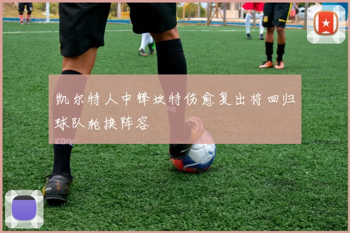 凯尔特人中锋坎特伤愈复出将回归球队轮换阵容