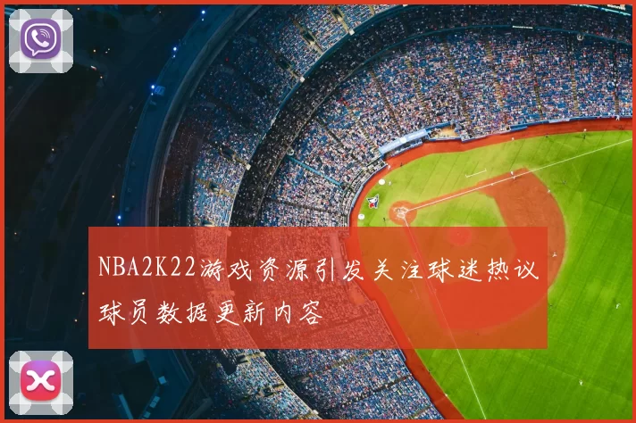 NBA2K22游戏资源引发关注球迷热议球员数据更新内容