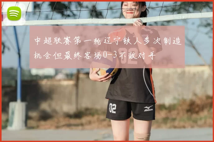 中超联赛第一轮辽宁铁人多次制造机会但最终客场0-3不敌对手