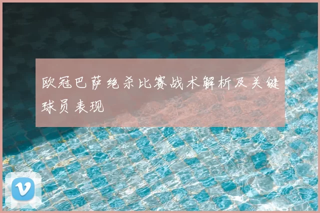 欧冠巴萨绝杀比赛战术解析及关键球员表现