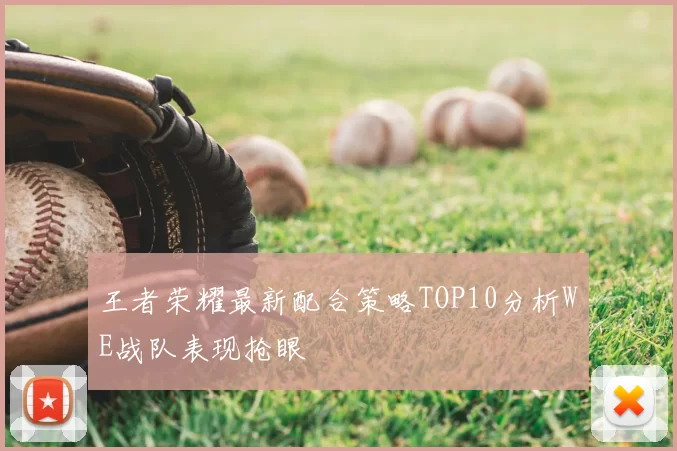 王者荣耀最新配合策略TOP10分析WE战队表现抢眼
